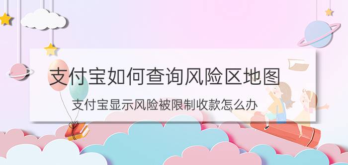 支付宝如何查询风险区地图 支付宝显示风险被限制收款怎么办？